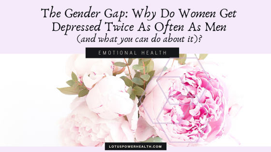 The Gender Gap: Why Do Women Get Depressed Twice as Often as Men (and what you can do about it)?
